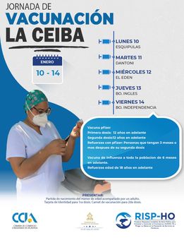 May be an image of 1 person and text that says 'JORNADA DE VACUNACIÓN LA CEIBA Hખા ENERO HIUNES10 -LUNES ESQUIPULAS 10 -14 MARTES 11 DANTONI MIÉRCOLES 12 EL EDEN JUEVES 13 BO. INGLES VIERNES 14 BO. INDEPENDENCIA Vacuna pfizer Primera dosis: años en adelante dosis:12 años en adelante Refuerzos con pfizer: Personas que tengan mas despues de segunda dosis meses Vacuna de influenza en adelante. Refuerzos edad toda la poblacion de meses años adelante PRESENTAR: Partida de nacimiento del acompañado por un adulto. Tarjeta Identidad para dosis. Carnet devacunació para dosis. CCIA CÁMARAD EINDUSTRIAS ATLÁNTIDA ★** SE Mitigar RISP-HO Sud Serviciosen'